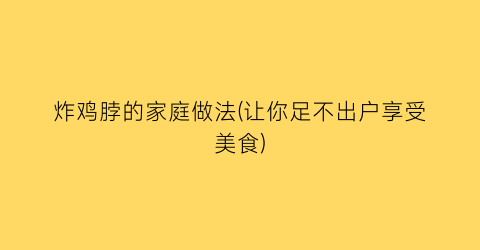 “炸鸡脖的家庭做法(让你足不出户享受美食)