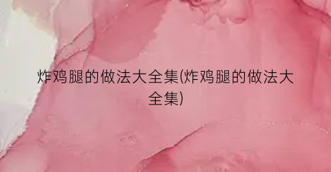 炸鸡腿的做法大全集(炸鸡腿的做法大全集)
