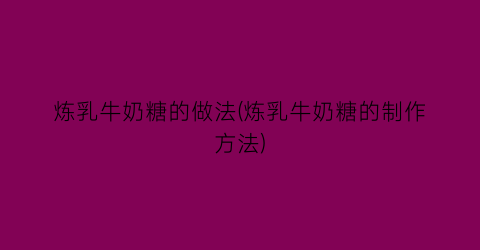 “炼乳牛奶糖的做法(炼乳牛奶糖的制作方法)