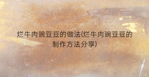 烂牛肉豌豆豆的做法(烂牛肉豌豆豆的制作方法分享)