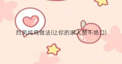 烈凤炖鸡做法(让你的家人赞不绝口)