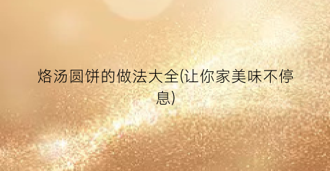 烙汤圆饼的做法大全(让你家美味不停息)