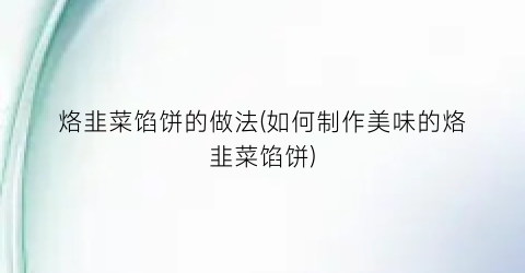 烙韭菜馅饼的做法(如何制作美味的烙韭菜馅饼)