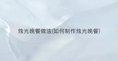 烛光晚餐做法(如何制作烛光晚餐)