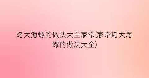 “烤大海螺的做法大全家常(家常烤大海螺的做法大全)