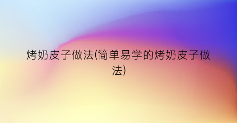 烤奶皮子做法(简单易学的烤奶皮子做法)