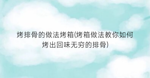 烤排骨的做法烤箱(烤箱做法教你如何烤出回味无穷的排骨)