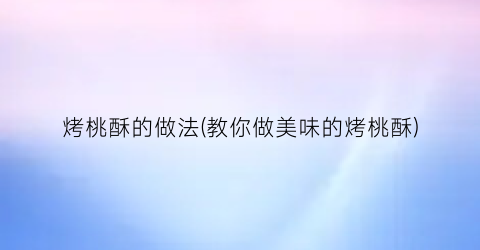 “烤桃酥的做法(教你做美味的烤桃酥)