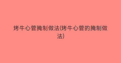 烤牛心管腌制做法(烤牛心管的腌制做法)