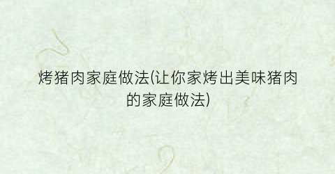 烤猪肉家庭做法(让你家烤出美味猪肉的家庭做法)