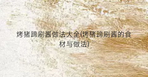 烤猪蹄刷酱做法大全(烤猪蹄刷酱的食材与做法)
