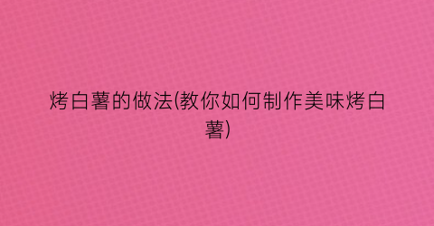 “烤白薯的做法(教你如何制作美味烤白薯)