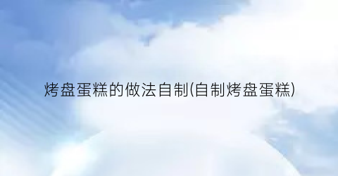 烤盘蛋糕的做法自制(自制烤盘蛋糕)