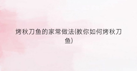 烤秋刀鱼的家常做法(教你如何烤秋刀鱼)