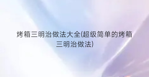 烤箱三明治做法大全(超级简单的烤箱三明治做法)