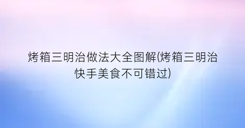 烤箱三明治做法大全图解(烤箱三明治快手美食不可错过)