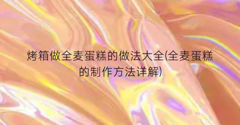 烤箱做全麦蛋糕的做法大全(全麦蛋糕的制作方法详解)