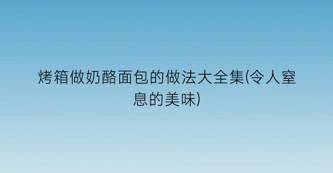 “烤箱做奶酪面包的做法大全集(令人窒息的美味)