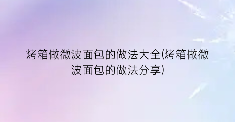 烤箱做微波面包的做法大全(烤箱做微波面包的做法分享)