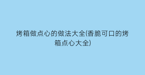 烤箱做点心的做法大全(香脆可口的烤箱点心大全)