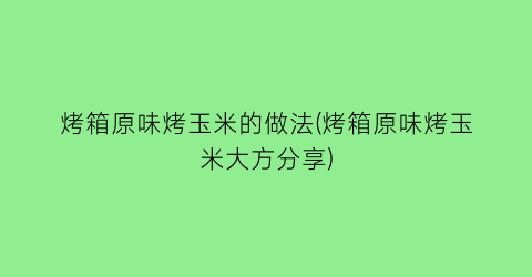 烤箱原味烤玉米的做法(烤箱原味烤玉米大方分享)
