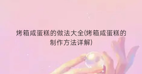 “烤箱咸蛋糕的做法大全(烤箱咸蛋糕的制作方法详解)