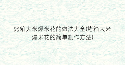 烤箱大米爆米花的做法大全(烤箱大米爆米花的简单制作方法)