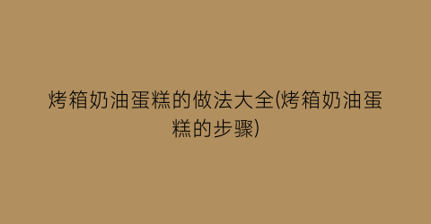 “烤箱奶油蛋糕的做法大全(烤箱奶油蛋糕的步骤)