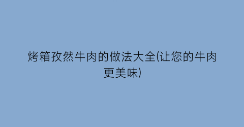 “烤箱孜然牛肉的做法大全(让您的牛肉更美味)