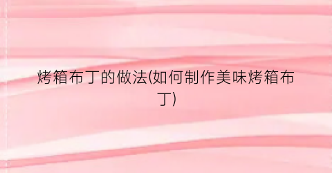 烤箱布丁的做法(如何制作美味烤箱布丁)