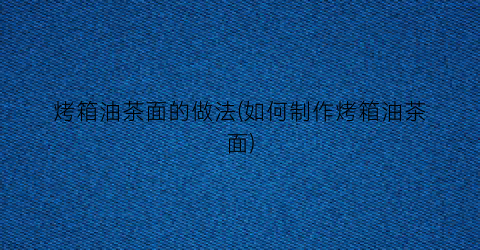 烤箱油茶面的做法(如何制作烤箱油茶面)
