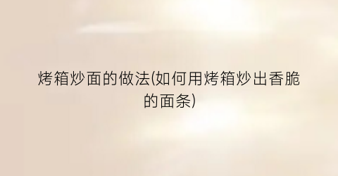 “烤箱炒面的做法(如何用烤箱炒出香脆的面条)