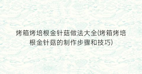 “烤箱烤培根金针菇做法大全(烤箱烤培根金针菇的制作步骤和技巧)