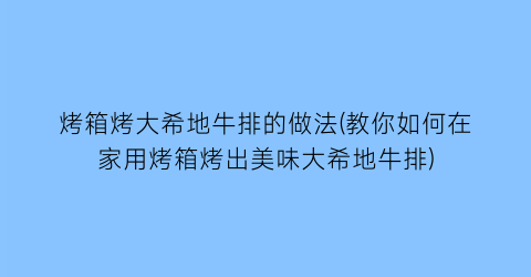 “烤箱烤大希地牛排的做法(教你如何在家用烤箱烤出美味大希地牛排)