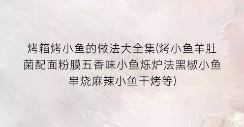 烤箱烤小鱼的做法大全集(烤小鱼羊肚菌配面粉膜五香味小鱼烁炉法黑椒小鱼串烧麻辣小鱼干烤等)