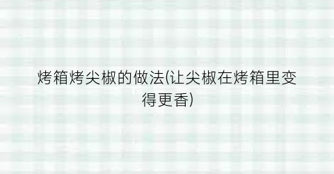 烤箱烤尖椒的做法(让尖椒在烤箱里变得更香)