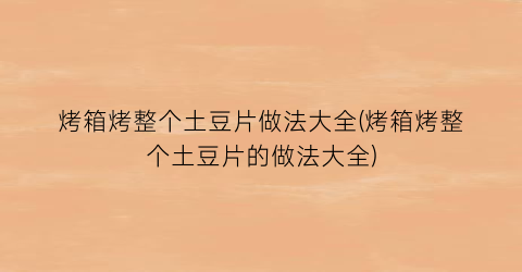 烤箱烤整个土豆片做法大全(烤箱烤整个土豆片的做法大全)