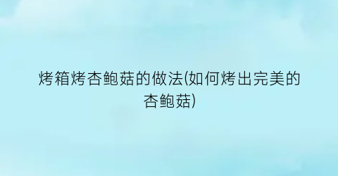 烤箱烤杏鲍菇的做法(如何烤出完美的杏鲍菇)
