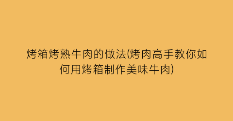 “烤箱烤熟牛肉的做法(烤肉高手教你如何用烤箱制作美味牛肉)