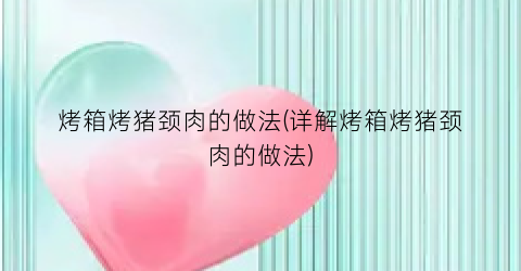 烤箱烤猪颈肉的做法(详解烤箱烤猪颈肉的做法)