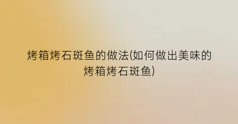 “烤箱烤石斑鱼的做法(如何做出美味的烤箱烤石斑鱼)