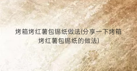 烤箱烤红薯包锡纸做法(分享一下烤箱烤红薯包锡纸的做法)