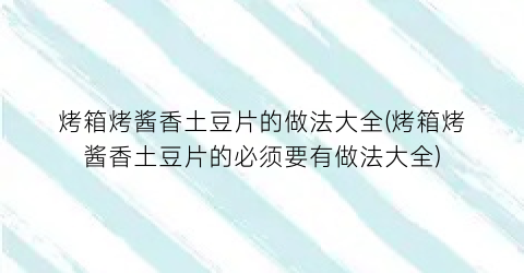 烤箱烤酱香土豆片的做法大全(烤箱烤酱香土豆片的必须要有做法大全)