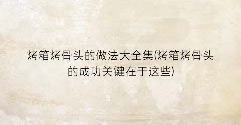 “烤箱烤骨头的做法大全集(烤箱烤骨头的成功关键在于这些)