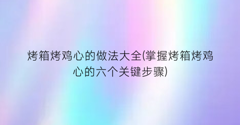 “烤箱烤鸡心的做法大全(掌握烤箱烤鸡心的六个关键步骤)