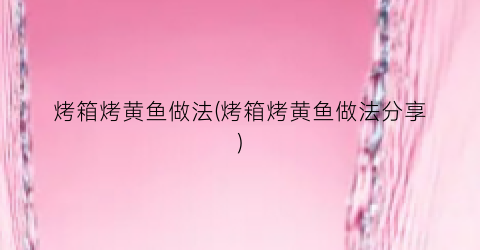 烤箱烤黄鱼做法(烤箱烤黄鱼做法分享)