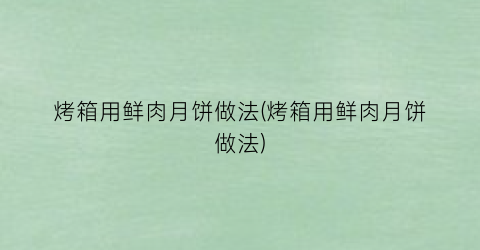 “烤箱用鲜肉月饼做法(烤箱用鲜肉月饼做法)