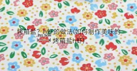 烤箱盐？h虾的做法(如何制作美味的烤箱盐h虾)