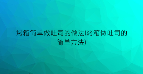 烤箱简单做吐司的做法(烤箱做吐司的简单方法)