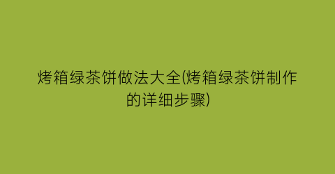 烤箱绿茶饼做法大全(烤箱绿茶饼制作的详细步骤)